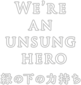 WE'RE AN UNSUNG HERO 縁の下の力持ち